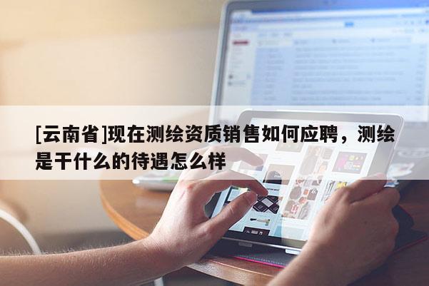 [云南省]现在测绘资质销售如何应聘，测绘是干什么的待遇怎么样