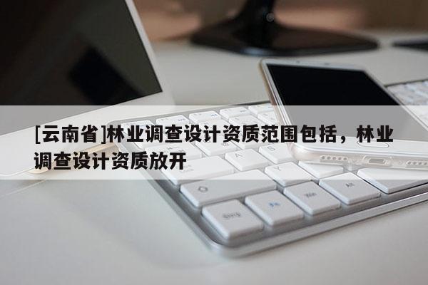 [云南省]林业调查设计资质范围包括，林业调查设计资质放开