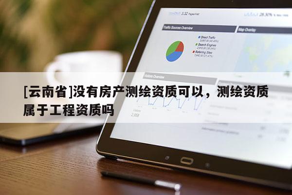 [云南省]没有房产测绘资质可以，测绘资质属于工程资质吗