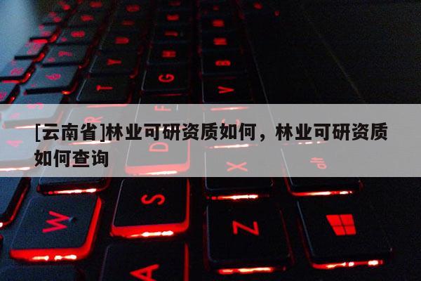 [云南省]林业可研资质如何，林业可研资质如何查询