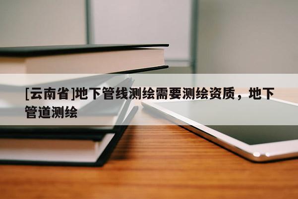 [云南省]地下管线测绘需要测绘资质，地下管道测绘