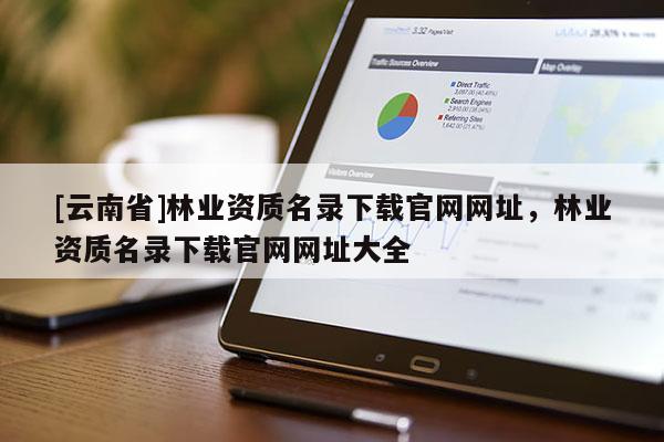 [云南省]林业资质名录下载官网网址，林业资质名录下载官网网址大全
