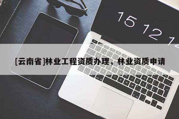 [云南省]林业工程资质办理，林业资质申请