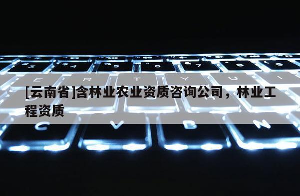 [云南省]含林业农业资质咨询公司，林业工程资质
