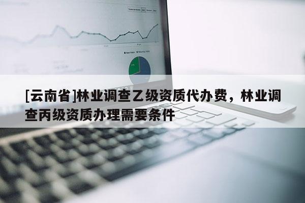 [云南省]林业调查乙级资质代办费，林业调查丙级资质办理需要条件