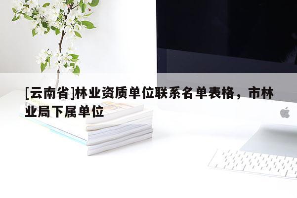 [云南省]林业资质单位联系名单表格，市林业局下属单位
