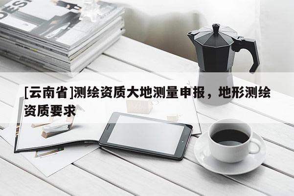 [云南省]测绘资质大地测量申报，地形测绘资质要求