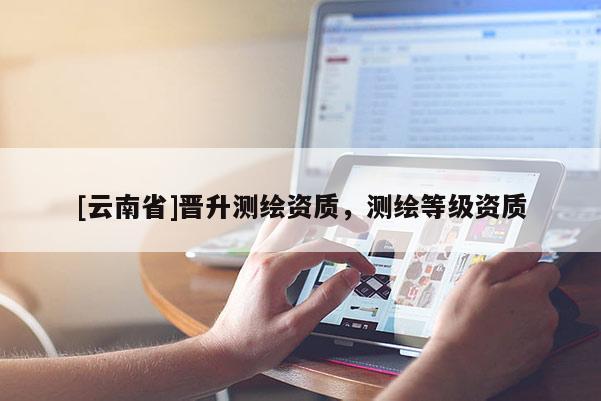 [云南省]晋升测绘资质，测绘等级资质