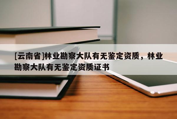 [云南省]林业勘察大队有无鉴定资质，林业勘察大队有无鉴定资质证书