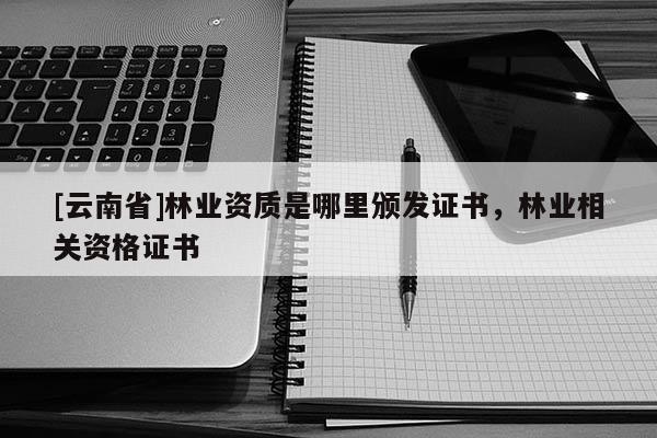 [云南省]林业资质是哪里颁发证书，林业相关资格证书