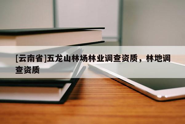 [云南省]五龙山林场林业调查资质，林地调查资质