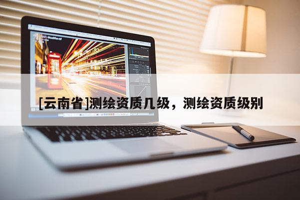 [云南省]测绘资质几级，测绘资质级别