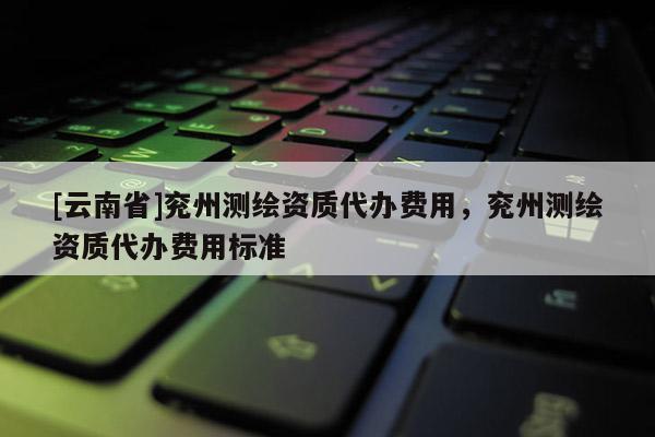 [云南省]兖州测绘资质代办费用，兖州测绘资质代办费用标准