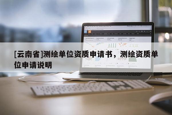 [云南省]测绘单位资质申请书，测绘资质单位申请说明