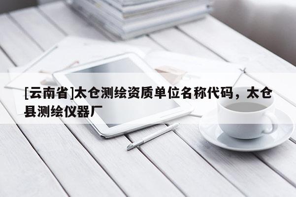 [云南省]太仓测绘资质单位名称代码，太仓县测绘仪器厂