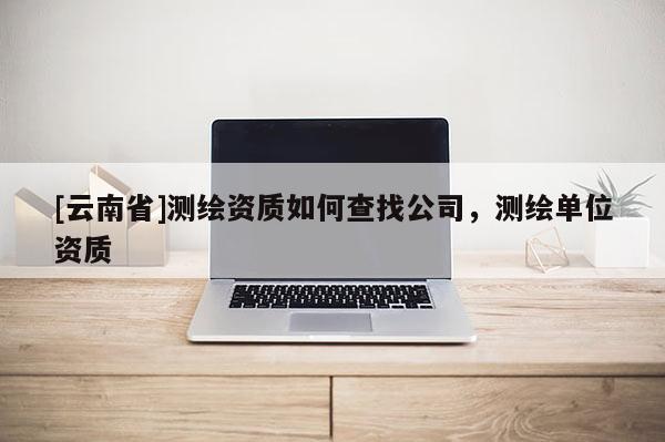 [云南省]测绘资质如何查找公司，测绘单位资质