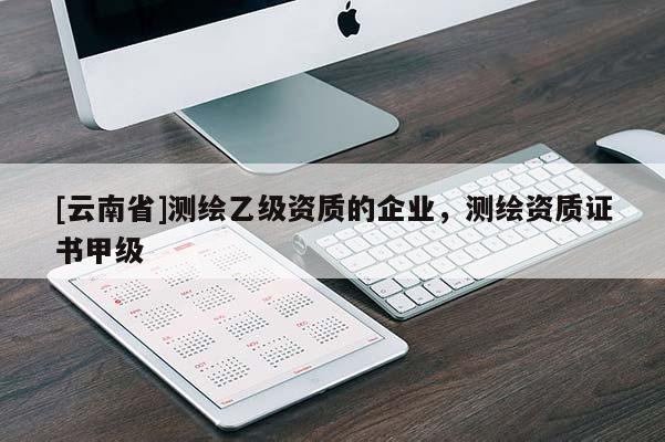 [云南省]测绘乙级资质的企业，测绘资质证书甲级