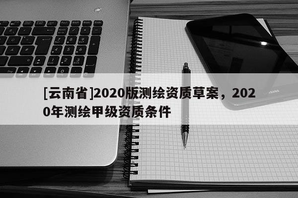 [云南省]2020版测绘资质草案，2020年测绘甲级资质条件