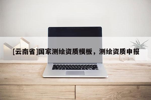 [云南省]国家测绘资质模板，测绘资质申报