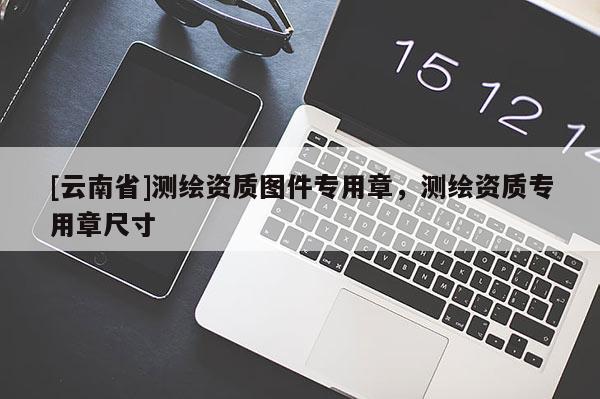 [云南省]测绘资质图件专用章，测绘资质专用章尺寸