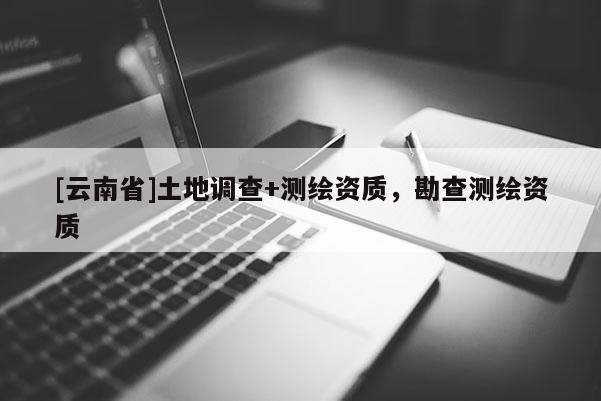 [云南省]土地调查+测绘资质，勘查测绘资质