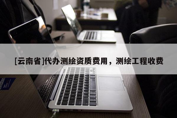 [云南省]代办测绘资质费用，测绘工程收费