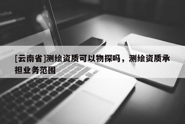 [云南省]测绘资质可以物探吗，测绘资质承担业务范围