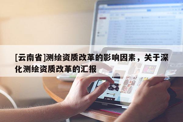 [云南省]测绘资质改革的影响因素，关于深化测绘资质改革的汇报