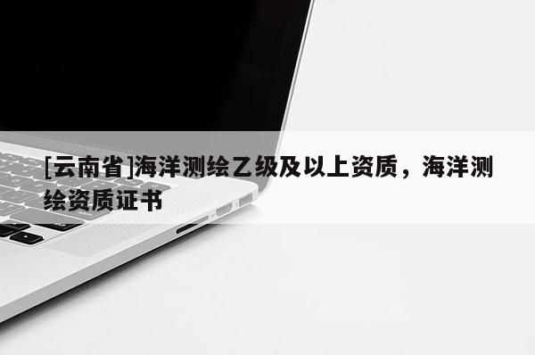 [云南省]海洋测绘乙级及以上资质，海洋测绘资质证书