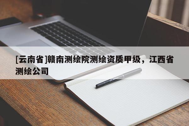[云南省]赣南测绘院测绘资质甲级，江西省测绘公司