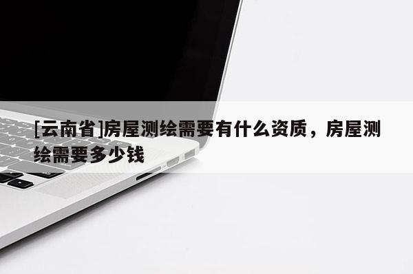 [云南省]房屋测绘需要有什么资质，房屋测绘需要多少钱
