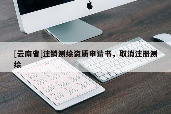 [云南省]注销测绘资质申请书，取消注册测绘