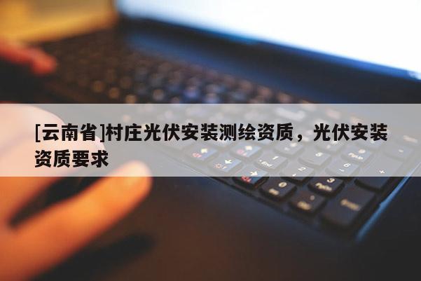 [云南省]村庄光伏安装测绘资质，光伏安装资质要求
