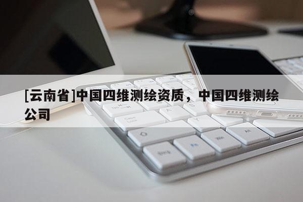[云南省]中国四维测绘资质，中国四维测绘公司