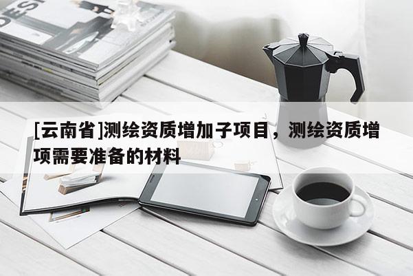 [云南省]测绘资质增加子项目，测绘资质增项需要准备的材料