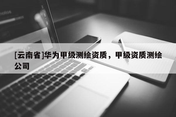 [云南省]华为甲级测绘资质，甲级资质测绘公司