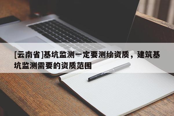 [云南省]基坑监测一定要测绘资质，建筑基坑监测需要的资质范围