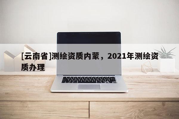 [云南省]测绘资质内蒙，2021年测绘资质办理