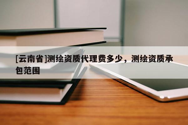 [云南省]测绘资质代理费多少，测绘资质承包范围