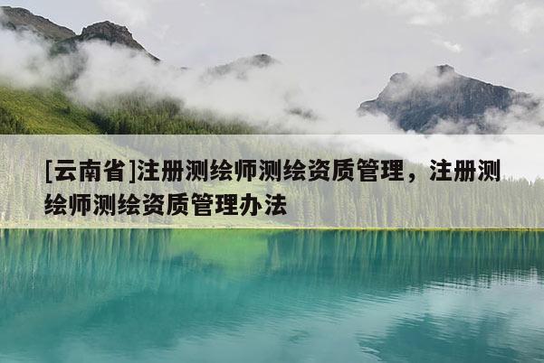 [云南省]注册测绘师测绘资质管理，注册测绘师测绘资质管理办法