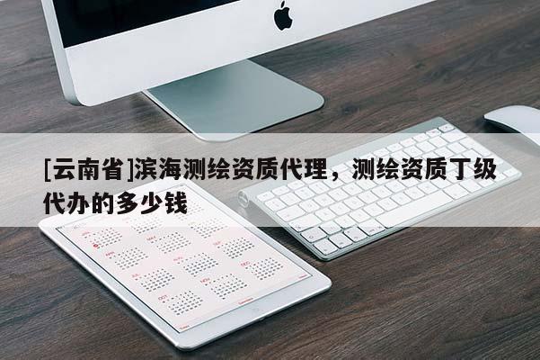 [云南省]滨海测绘资质代理，测绘资质丁级代办的多少钱