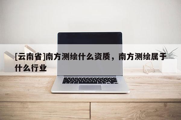 [云南省]南方测绘什么资质，南方测绘属于什么行业
