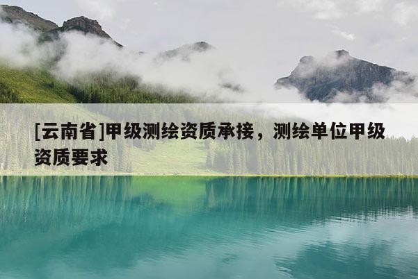 [云南省]甲级测绘资质承接，测绘单位甲级资质要求