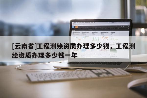 [云南省]工程测绘资质办理多少钱，工程测绘资质办理多少钱一年