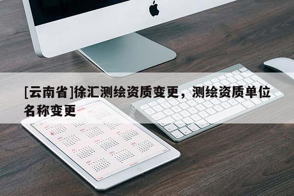 [云南省]徐汇测绘资质变更，测绘资质单位名称变更
