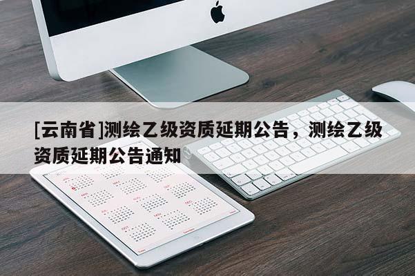 [云南省]测绘乙级资质延期公告，测绘乙级资质延期公告通知