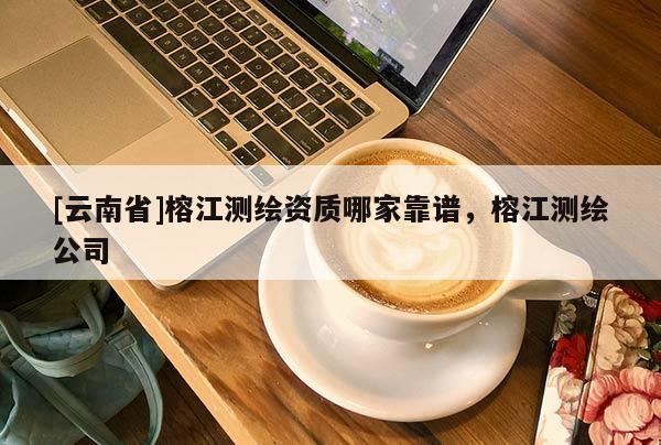 [云南省]榕江测绘资质哪家靠谱，榕江测绘公司