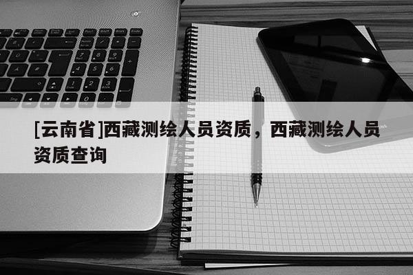 [云南省]西藏测绘人员资质，西藏测绘人员资质查询
