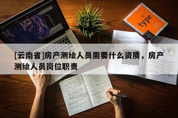 [云南省]房产测绘人员需要什么资质，房产测绘人员岗位职责