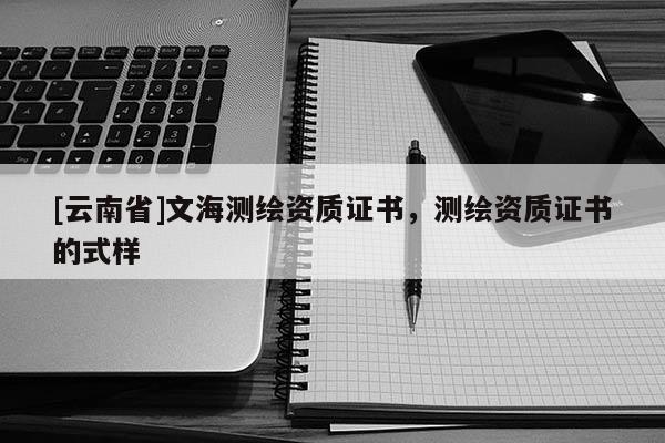 [云南省]文海测绘资质证书，测绘资质证书的式样